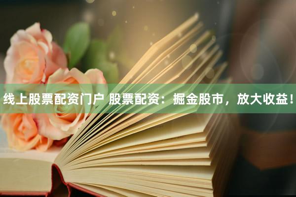 线上股票配资门户 股票配资：掘金股市，放大收益！