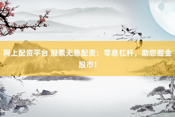 网上配资平台 股票无息配资：零息杠杆，助您掘金股市！