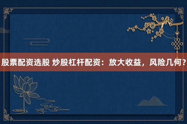股票配资选股 炒股杠杆配资：放大收益，风险几何？