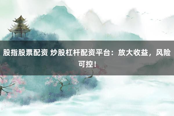 股指股票配资 炒股杠杆配资平台：放大收益，风险可控！