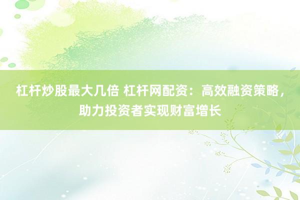 杠杆炒股最大几倍 杠杆网配资：高效融资策略，助力投资者实现财富增长