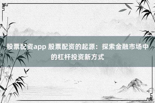 股票配资app 股票配资的起源：探索金融市场中的杠杆投资新方式