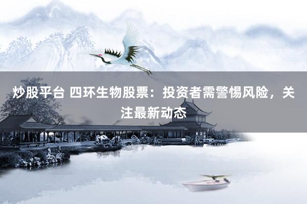 炒股平台 四环生物股票：投资者需警惕风险，关注最新动态
