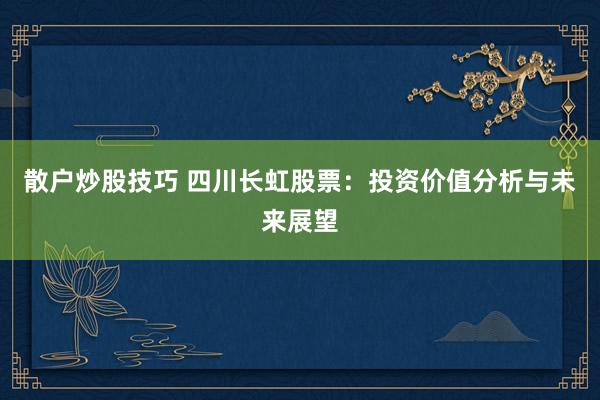 散户炒股技巧 四川长虹股票：投资价值分析与未来展望