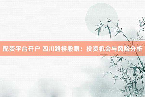 配资平台开户 四川路桥股票：投资机会与风险分析