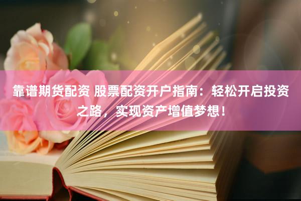 靠谱期货配资 股票配资开户指南：轻松开启投资之路，实现资产增值梦想！