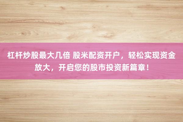 杠杆炒股最大几倍 股米配资开户，轻松实现资金放大，开启您的股市投资新篇章！