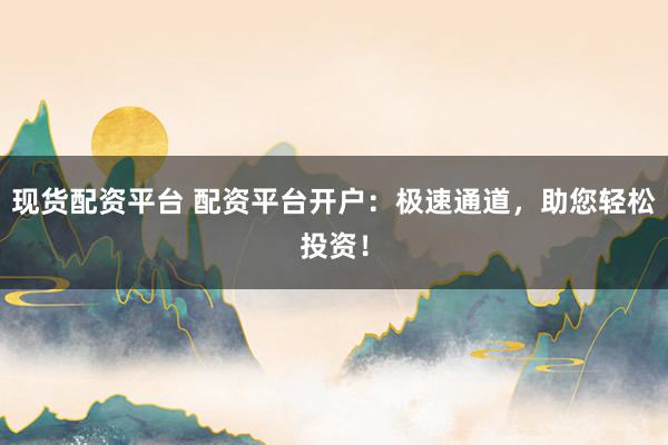现货配资平台 配资平台开户：极速通道，助您轻松投资！