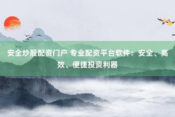 安全炒股配资门户 专业配资平台软件：安全、高效、便捷投资利器