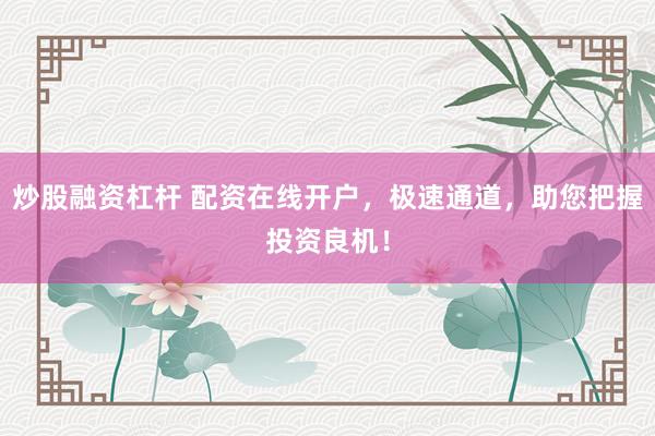 炒股融资杠杆 配资在线开户，极速通道，助您把握投资良机！