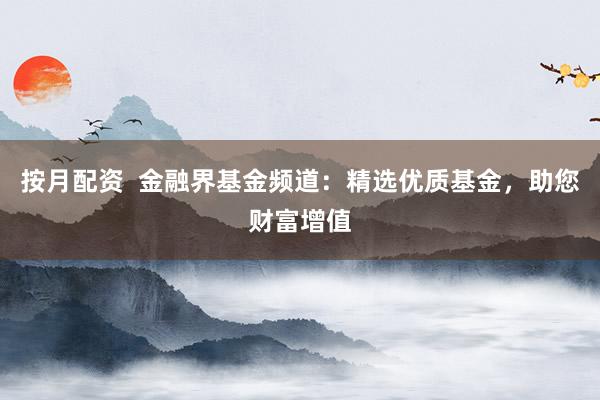 按月配资  金融界基金频道：精选优质基金，助您财富增值
