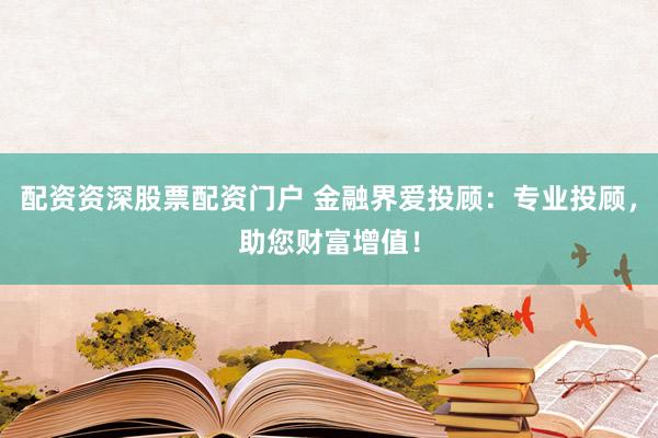 配资资深股票配资门户 金融界爱投顾：专业投顾，助您财富增值！