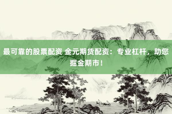 最可靠的股票配资 金元期货配资：专业杠杆，助您掘金期市！