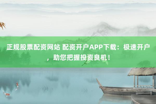 正规股票配资网站 配资开户APP下载：极速开户，助您把握投资良机！