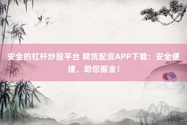 安全的杠杆炒股平台 期货配资APP下载：安全便捷，助您掘金！