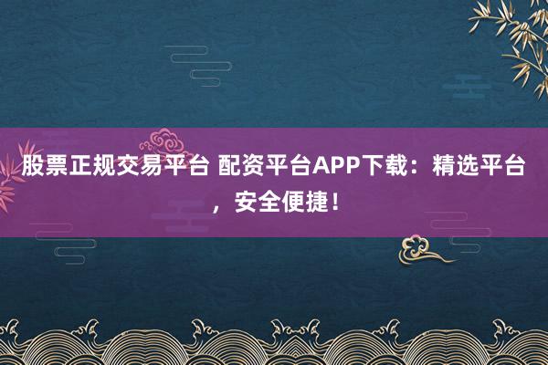 股票正规交易平台 配资平台APP下载：精选平台，安全便捷！