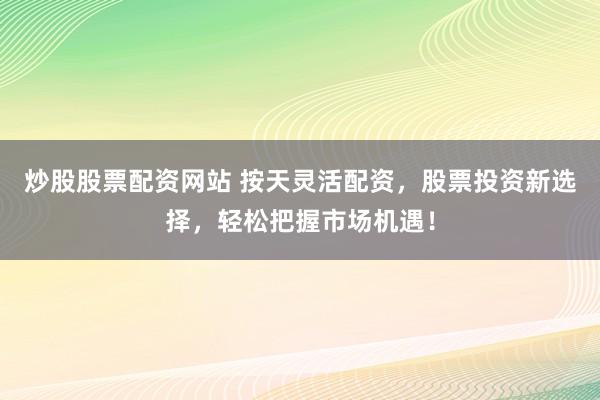 炒股股票配资网站 按天灵活配资，股票投资新选择，轻松把握市场机遇！