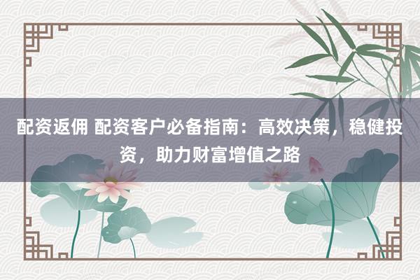 配资返佣 配资客户必备指南：高效决策，稳健投资，助力财富增值之路