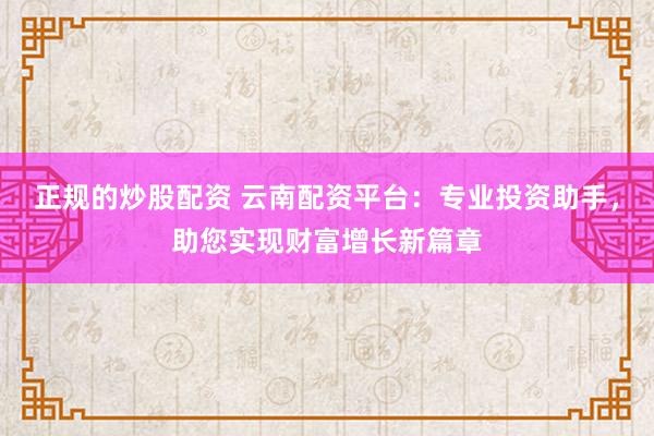 正规的炒股配资 云南配资平台：专业投资助手，助您实现财富增长新篇章