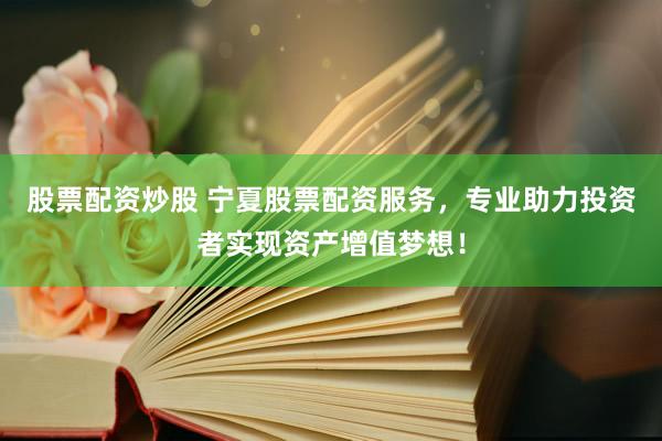 股票配资炒股 宁夏股票配资服务，专业助力投资者实现资产增值梦想！