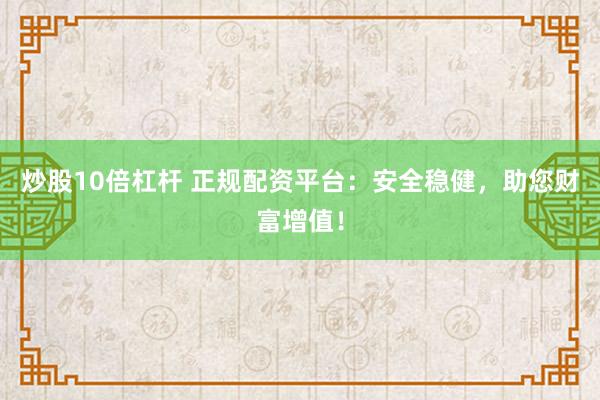 炒股10倍杠杆 正规配资平台：安全稳健，助您财富增值！