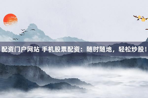 配资门户网站 手机股票配资：随时随地，轻松炒股！