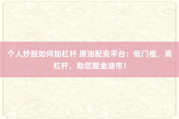 个人炒股如何加杠杆 原油配资平台：低门槛，高杠杆，助您掘金油市！