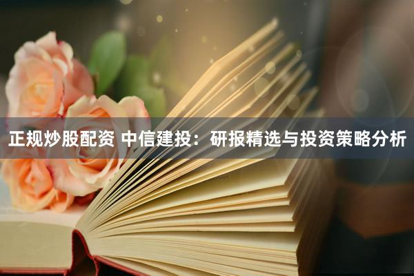 正规炒股配资 中信建投：研报精选与投资策略分析