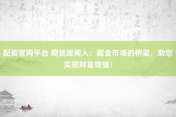 配资官网平台 期货居间人：掘金市场的桥梁，助您实现财富增值！