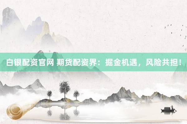 白银配资官网 期货配资界：掘金机遇，风险共担！