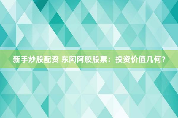 新手炒股配资 东阿阿胶股票：投资价值几何？