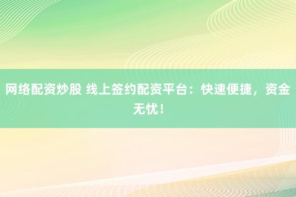 网络配资炒股 线上签约配资平台：快速便捷，资金无忧！