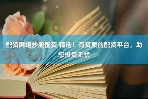 配资网络炒股配资 精选！有资质的配资平台，助您投资无忧