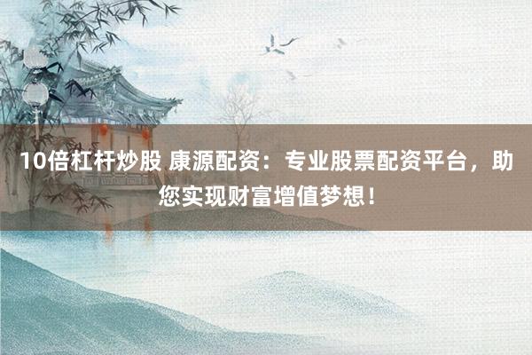 10倍杠杆炒股 康源配资：专业股票配资平台，助您实现财富增值梦想！