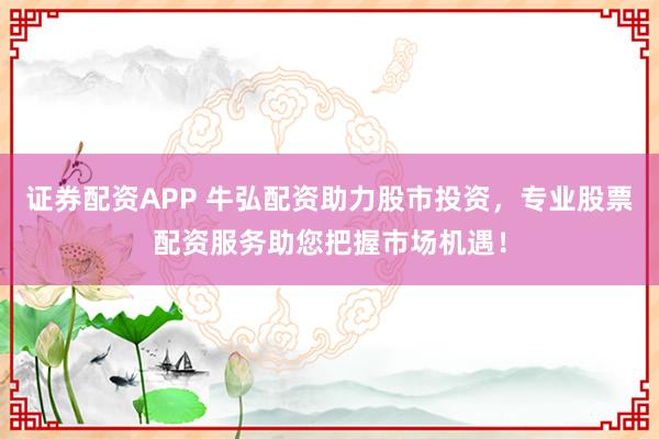 证券配资APP 牛弘配资助力股市投资，专业股票配资服务助您把握市场机遇！