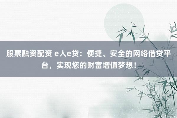 股票融资配资 e人e贷：便捷、安全的网络借贷平台，实现您的财富增值梦想！