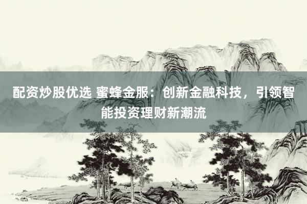 配资炒股优选 蜜蜂金服：创新金融科技，引领智能投资理财新潮流