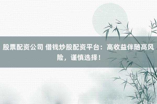 股票配资公司 借钱炒股配资平台：高收益伴随高风险，谨慎选择！