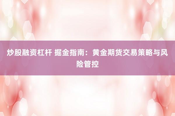 炒股融资杠杆 掘金指南：黄金期货交易策略与风险管控