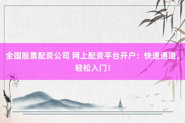 全国股票配资公司 网上配资平台开户：快速通道，轻松入门！