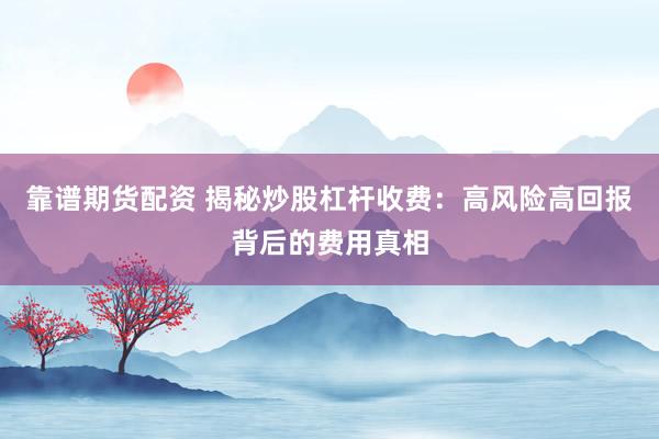 靠谱期货配资 揭秘炒股杠杆收费：高风险高回报背后的费用真相