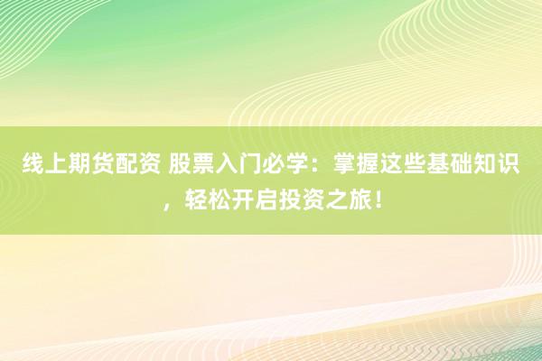 线上期货配资 股票入门必学：掌握这些基础知识，轻松开启投资之旅！