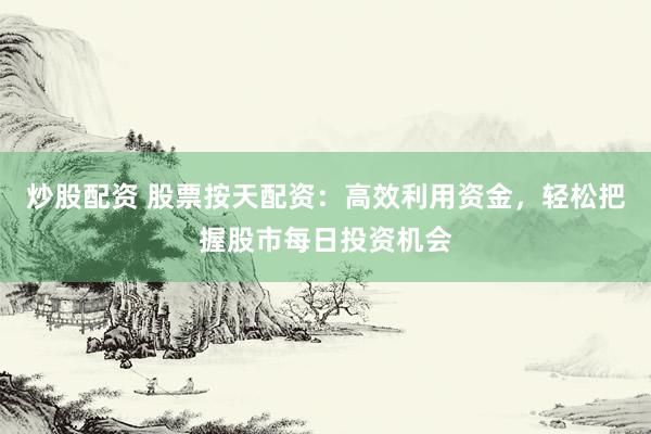 炒股配资 股票按天配资：高效利用资金，轻松把握股市每日投资机会