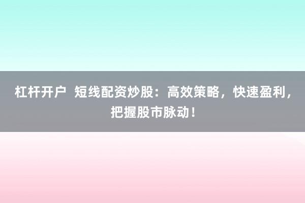杠杆开户  短线配资炒股：高效策略，快速盈利，把握股市脉动！