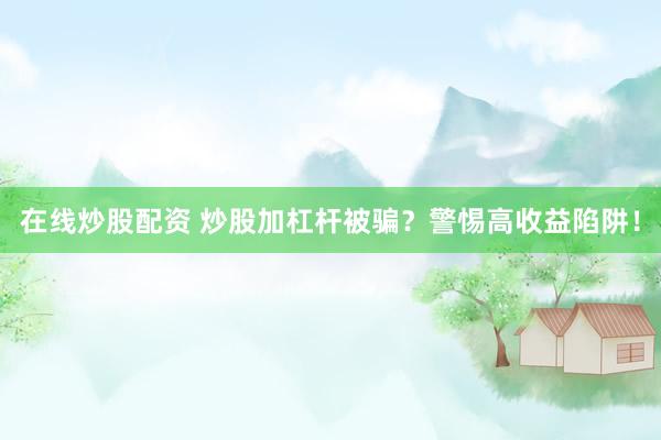在线炒股配资 炒股加杠杆被骗？警惕高收益陷阱！