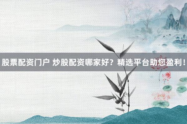 股票配资门户 炒股配资哪家好？精选平台助您盈利！