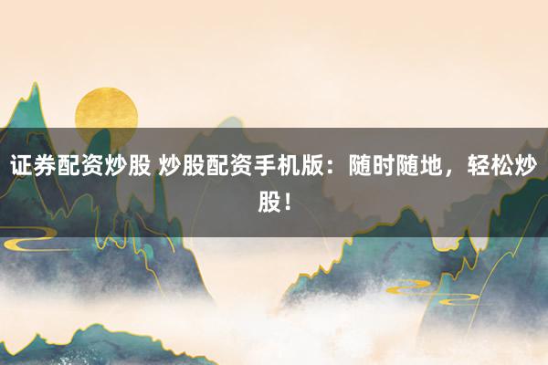 证券配资炒股 炒股配资手机版：随时随地，轻松炒股！