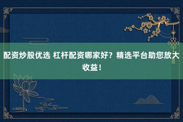 配资炒股优选 杠杆配资哪家好？精选平台助您放大收益！