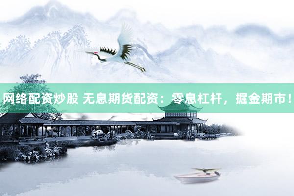 网络配资炒股 无息期货配资：零息杠杆，掘金期市！