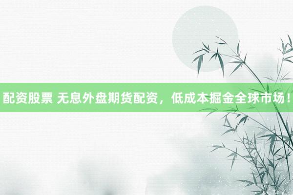 配资股票 无息外盘期货配资，低成本掘金全球市场！